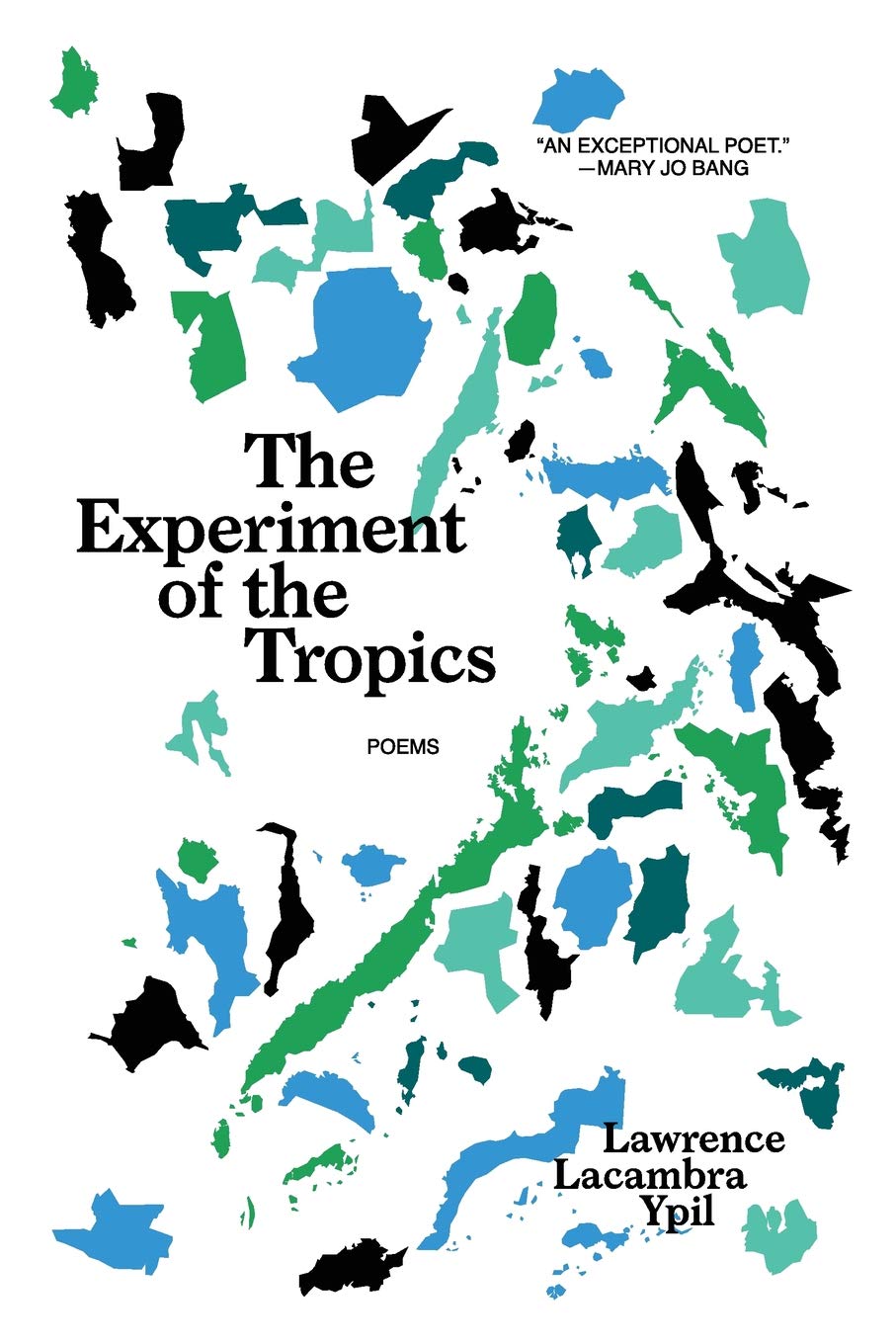 Cover of the book, The Experiment of the Tropics. Poems by Lawrence Lacambra Ypil. Islands of the Philippine archipelago, colored blue, green, and black, are jumbled like puzzle pieces. Top right corner, quote, an exceptional poet, unquote, by Mary Jo Bang.